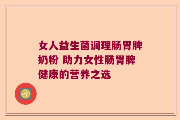 女人益生菌调理肠胃脾奶粉 助力女性肠胃脾健康的营养之选