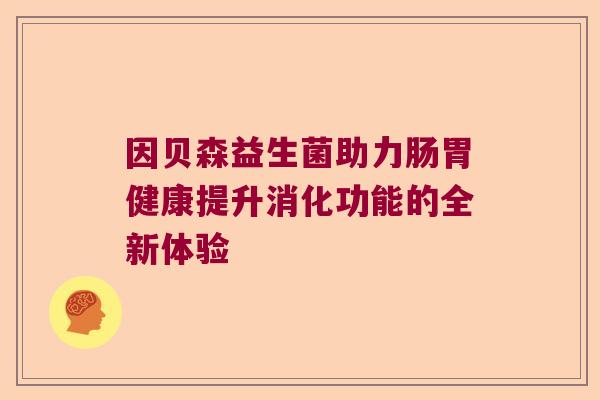 因贝森益生菌助力肠胃健康提升消化功能的全新体验 因贝森益生菌助力肠胃健康提升消化功能的全新体验