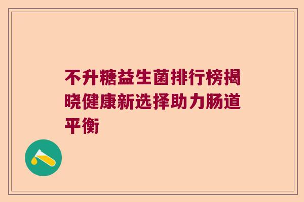 不升糖益生菌排行榜揭晓健康新选择助力肠道平衡