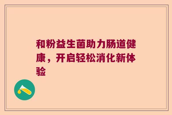 和粉益生菌助力肠道健康,开启轻松消化新体验 和粉益生菌助力肠道健康,开启轻松消化新体验