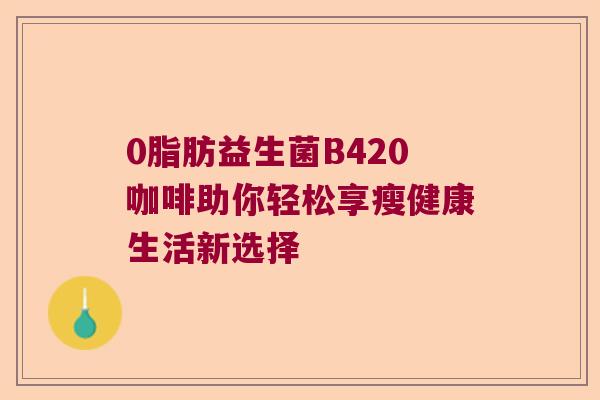 0脂肪益生菌B420咖啡助你轻松享瘦健康生活新选择