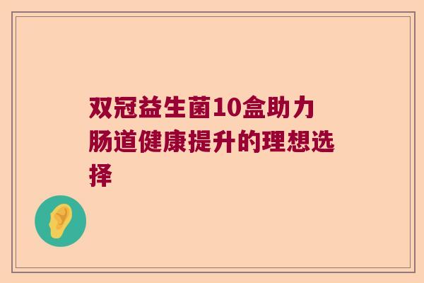 双冠益生菌10盒助力肠道健康提升的理想选择