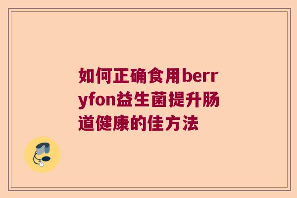 如何正确食用berryfon益生菌提升肠道健康的佳方法