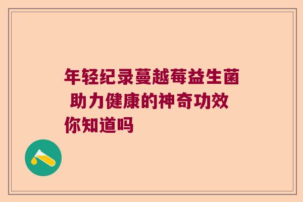 年轻纪录蔓越莓益生菌 助力健康的神奇功效你知道吗