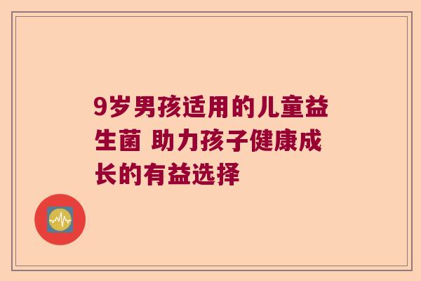 9岁男孩适用的儿童益生菌 助力孩子健康成长的有益选择
