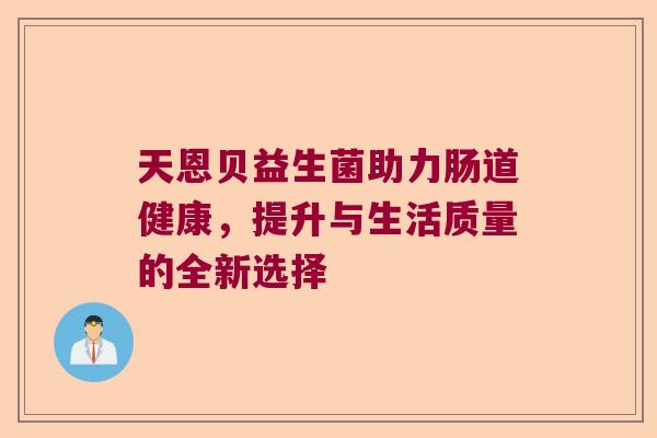天恩贝益生菌助力肠道健康,提升与生活质量的全新选择 天恩贝益生菌助力肠道健康,提升与生活质量的全新选择