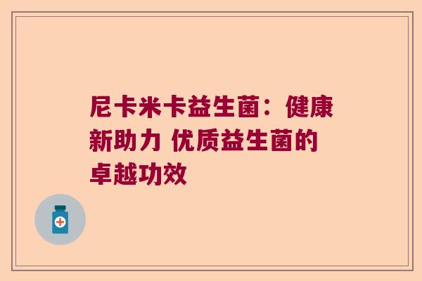 尼卡米卡益生菌:健康新助力 优质益生菌的卓越功效 尼卡米卡益生菌:健康新助力 优质益生菌的卓越功效