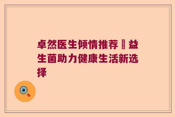 卓然医生倾情推荐玚益生菌助力健康生活新选择