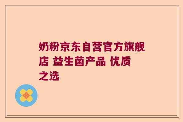 奶粉京东自营官方旗舰店 益生菌产品 优质之选 奶粉京东自营官方旗舰店 益生菌产品 优质之选
