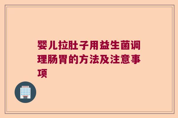 婴儿拉肚子用益生菌调理肠胃的方法及注意事项 婴儿拉肚子用益生菌调理肠胃的方法及注意事项