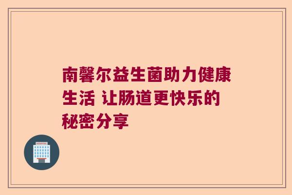 南馨尔益生菌助力健康生活 让肠道更快乐的秘密分享