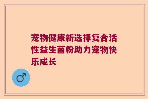 宠物健康新选择复合活性益生菌粉助力宠物快乐成长 宠物健康新选择复合活性益生菌粉助力宠物快乐成长