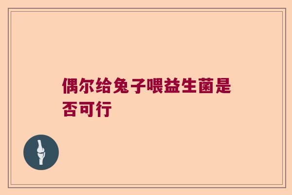 偶尔给兔子喂益生菌是否可行