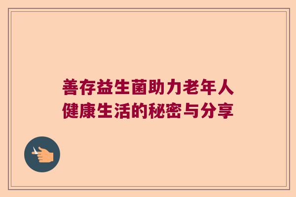 善存益生菌助力老年人健康生活的秘密与分享 善存益生菌助力老年人健康生活的秘密与分享