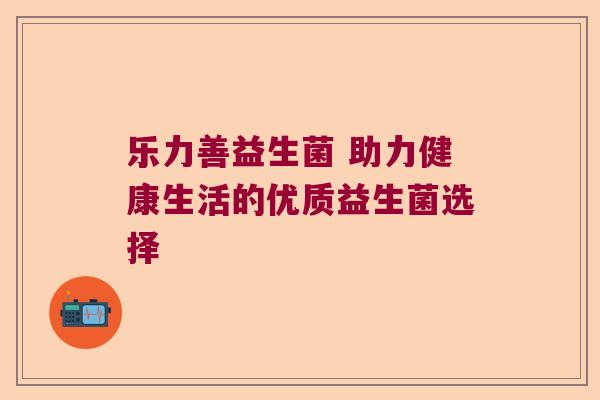 乐力善益生菌 助力健康生活的优质益生菌选择