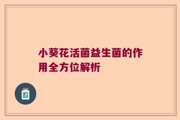 小葵花活菌益生菌的作用全方位解析