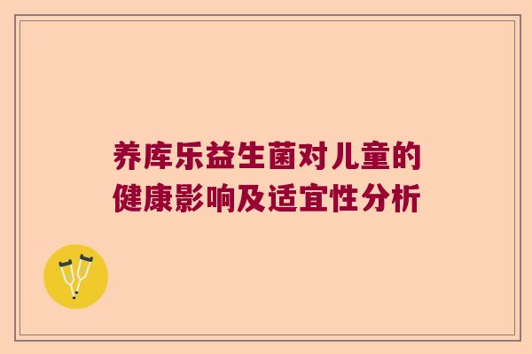 养库乐益生菌对儿童的健康影响及适宜性分析 养库乐益生菌对儿童的健康影响及适宜性分析