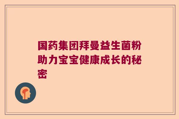 国药集团拜曼益生菌粉助力宝宝健康成长的秘密 国药集团拜曼益生菌粉助力宝宝健康成长的秘密
