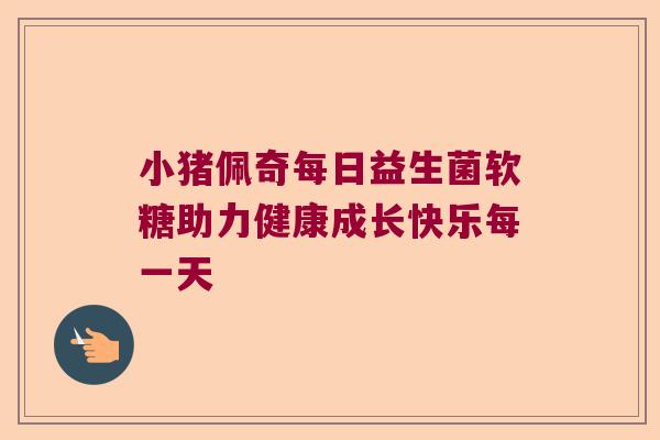 小猪佩奇每日益生菌软糖助力健康成长快乐每一天 小猪佩奇每日益生菌软糖助力健康成长快乐每一天