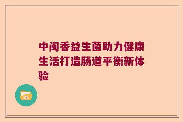 中闽香益生菌助力健康生活打造肠道平衡新体验