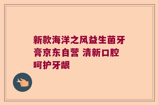新款海洋之风益生菌牙膏京东自营 清新口腔呵护牙龈