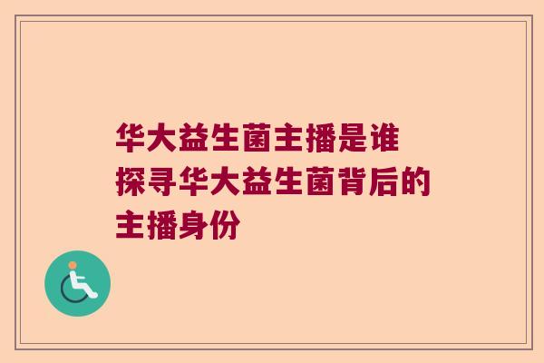 华大益生菌主播是谁 探寻华大益生菌背后的主播身份
