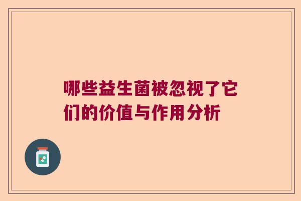 哪些益生菌被忽视了它们的价值与作用分析 哪些益生菌被忽视了它们的价值与作用分析