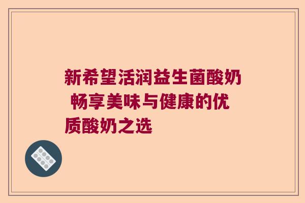 新希望活润益生菌酸奶 畅享美味与健康的优质酸奶之选