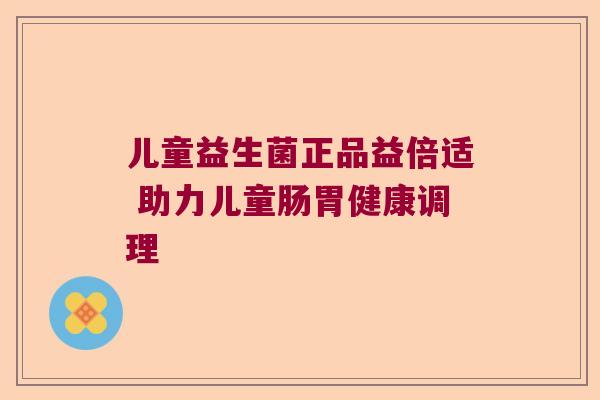 儿童益生菌正品益倍适 助力儿童肠胃健康调理