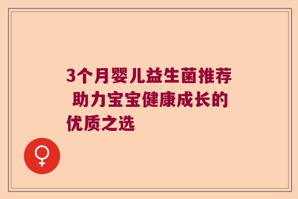 3个月婴儿益生菌推荐 助力宝宝健康成长的优质之选 3个月婴儿益生菌推荐 助力宝宝健康成长的优质之选
