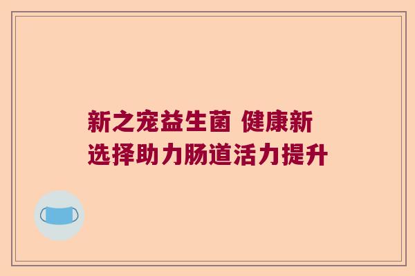 新之宠益生菌 健康新选择助力肠道活力提升