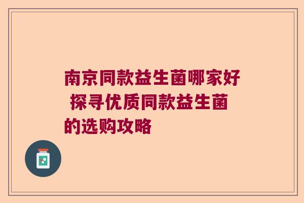 南京同款益生菌哪家好 探寻优质同款益生菌的选购攻略