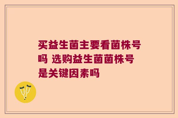 买益生菌主要看菌株号吗 选购益生菌菌株号是关键因素吗