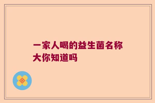 一家人喝的益生菌名称大你知道吗