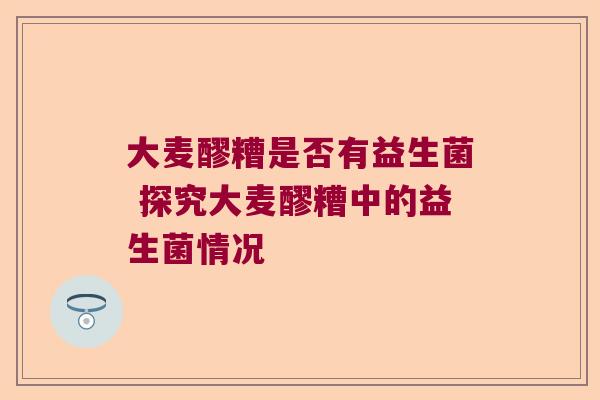 大麦醪糟是否有益生菌 探究大麦醪糟中的益生菌情况