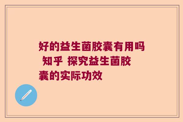 好的益生菌胶囊有用吗 知乎 探究益生菌胶囊的实际功效