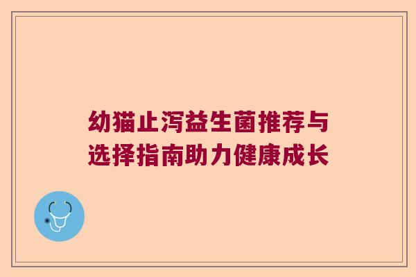 幼猫止泻益生菌推荐与选择指南助力健康成长 幼猫止泻益生菌推荐与选择指南助力健康成长
