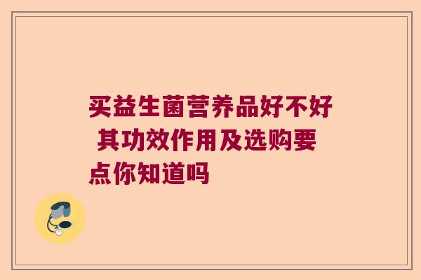 买益生菌营养品好不好 其功效作用及选购要点你知道吗 买益生菌营养品好不好 其功效作用及选购要点你知道吗