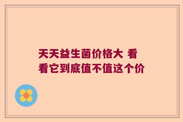 天天益生菌价格大 看看它到底值不值这个价 天天益生菌价格大 看看它到底值不值这个价