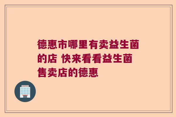 德惠市哪里有卖益生菌的店 快来看看益生菌售卖店的德惠