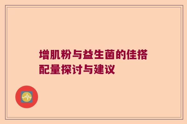 增肌粉与益生菌的佳搭配量探讨与建议