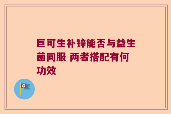 巨可生补锌能否与益生菌同服 两者搭配有何功效 巨可生补锌能否与益生菌同服 两者搭配有何功效