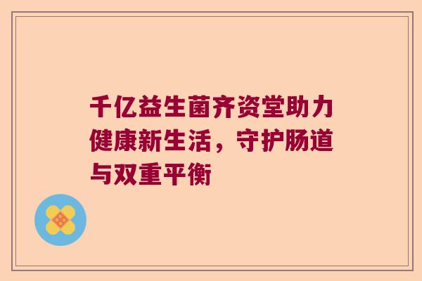 千亿益生菌齐资堂助力健康新生活,守护肠道与双重平衡 千亿益生菌齐资堂助力健康新生活,守护肠道与双重平衡