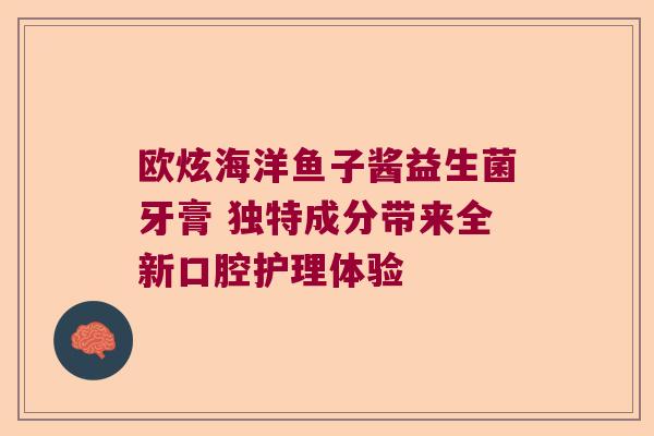 欧炫海洋鱼子酱益生菌牙膏 独特成分带来全新口腔护理体验
