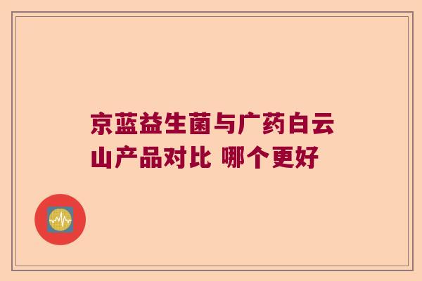 京蓝益生菌与广药白云山产品对比 哪个更好