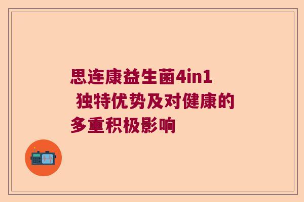 思连康益生菌4in1 独特优势及对健康的多重积极影响 思连康益生菌4in1 独特优势及对健康的多重积极影响