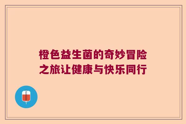 橙色益生菌的奇妙冒险之旅让健康与快乐同行