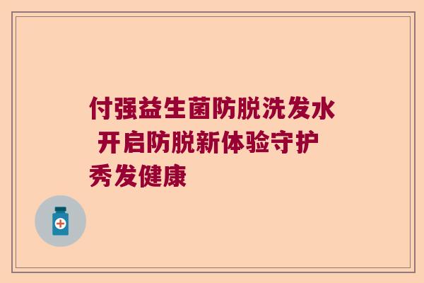 付强益生菌防脱洗发水 开启防脱新体验守护秀发健康 付强益生菌防脱洗发水 开启防脱新体验守护秀发健康