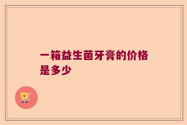 一箱益生菌牙膏的价格是多少
