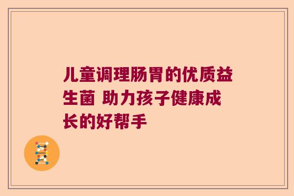 儿童调理肠胃的优质益生菌 助力孩子健康成长的好帮手 儿童调理肠胃的优质益生菌 助力孩子健康成长的好帮手